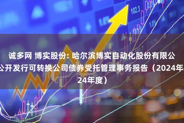 诚多网 博实股份: 哈尔滨博实自动化股份有限公司公开发行可转换公司债券受托管理事务报告（2024年度）