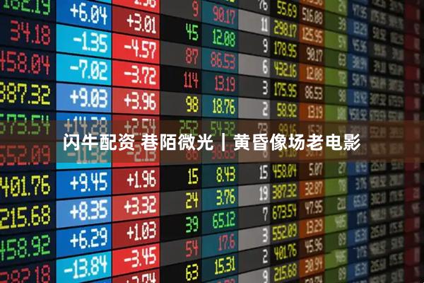 闪牛配资 巷陌微光｜黄昏像场老电影