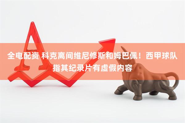 全电配资 科克离间维尼修斯和姆巴佩！西甲球队指其纪录片有虚假内容