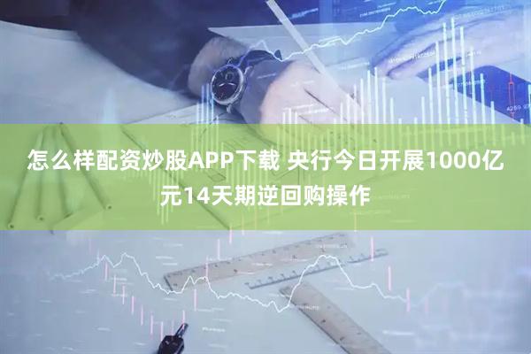 怎么样配资炒股APP下载 央行今日开展1000亿元14天期逆回购操作
