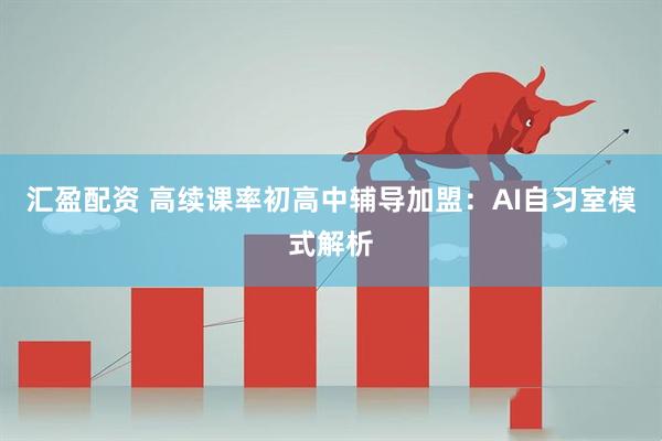 汇盈配资 高续课率初高中辅导加盟：AI自习室模式解析