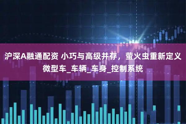 沪深A融通配资 小巧与高级并存，萤火虫重新定义微型车_车辆_车身_控制系统