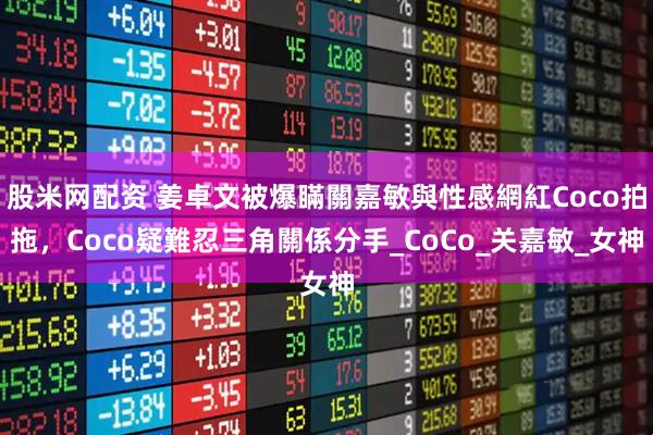 股米网配资 姜卓文被爆瞞關嘉敏與性感網紅Coco拍拖，Coco疑難忍三角關係分手_CoCo_关嘉敏_女神