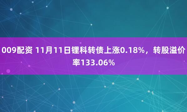 009配资 11月11日锂科转债上涨0.18%，转股溢价率133.06%