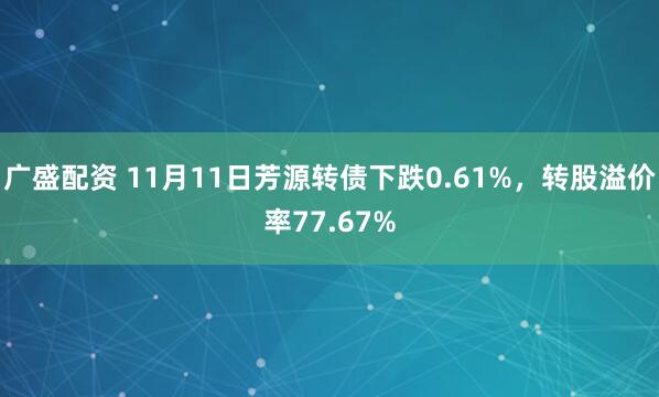 广盛配资 11月11日芳源转债下跌0.61%，转股溢价率77.67%