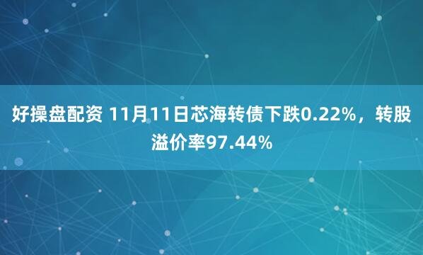 好操盘配资 11月11日芯海转债下跌0.22%，转股溢价率97.44%