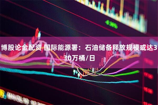 博股论金配资 国际能源署：石油储备释放规模或达330万桶/日