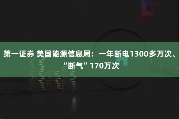 第一证券 美国能源信息局：一年断电1300多万次、 “断气”170万次