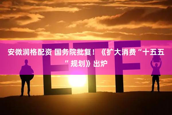安微润格配资 国务院批复！《扩大消费“十五五”规划》出炉