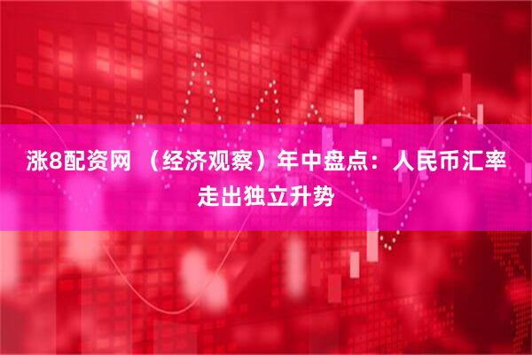 涨8配资网 （经济观察）年中盘点：人民币汇率走出独立升势